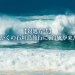【対処方法】せっかくの石垣島旅行に、台風が来た！！